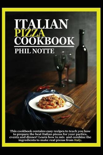 Italian Pizza Cookbook: This Cookbook Contains Easy Recipes to Teach You How to Prepare the Best Italian Pizzas for Your Parties, Events and Dinner! Learn How to Mix and Combine the Ingredients to Make Pizzas from Italy.