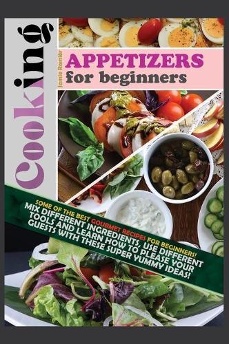 Cooking Appetizers for Beginners: Some of the Best Gourmet Recipes for Beginners! Mix Different Ingredients, Use Different Tools and Learn How to Please Your Guests with These Super Yummy Ideas!