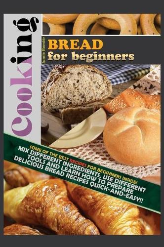 Cooking Bread for Beginners: Some of the Best Gourmet Recipes for Beginners Inside! Mix Different Ingredients, Use Different Tools and Learn How to Prepare Delicious Bread Recipes Quick-And-Easy!!