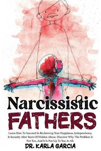 Narcissistic Fathers: Learn How To Succeed In Reclaiming Your Happiness, Independence, & Security After Years Of Hidden Abuse. Discover Why The Problem Is Not You, And It Is Not Up To You At All...