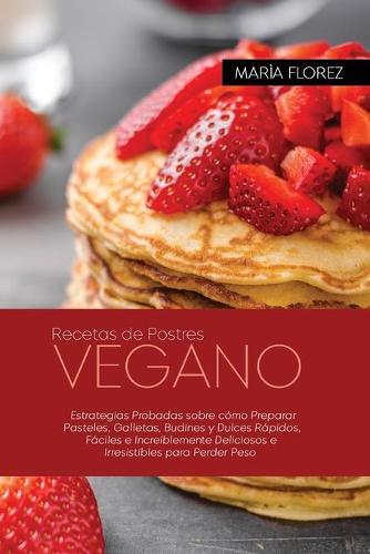 Recetas de Postres Vegano: Estrategias Probadas sobre como Preparar Pasteles, Galletas, Budines y Dulces Rapidos, Faciles e Increiblemente Deliciosos e Irresistibles para Perder Peso