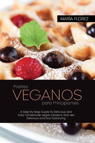 Vegan Desserts for Beginners: A Step-By-Step Guide To Delicious and Easy Homemade vegan Desserts that are Delicious and Soul Satisfying