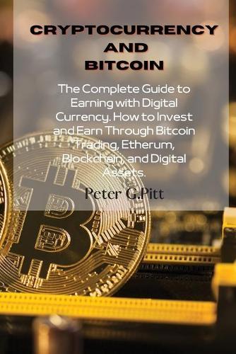 Cryptocurrency and Bitcoin: The Complete Guide to Earning with Digital Currency. How to Invest and Earn Through Bitcoin Trading, Etherum, Blockchain, and Digital Assets