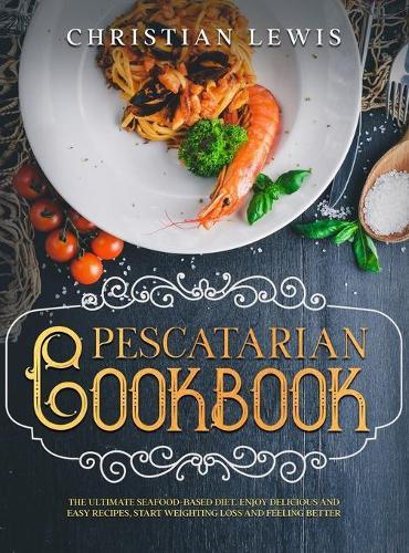 Pescatarian Cookbook: The Ultimate Seafood-Based Diet. Enjoy Delicious and Easy Recipes, Start Weighting Loss and Feeling Better.