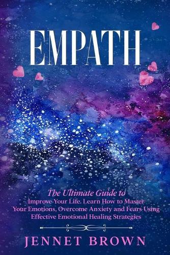 Empath: The Ultimate Guide to Improve Your Life. Learn How to Master Your Emotions, Overcome Anxiety and Fears Using Effective Emotional Healing Strategies.