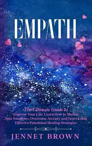 Empath: The Ultimate Guide to Improve Your Life. Learn How to Master Your Emotions, Overcome Anxiety and Fears Using Effective Emotional Healing Strategies.