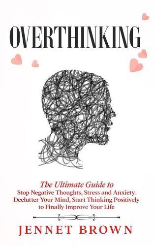 Overthinking: The Ultimate Guide to Stop Negative Thoughts, Stress and Anxiety. Declutter Your Mind, Start Thinking Positively to Finally Improve Your Life.