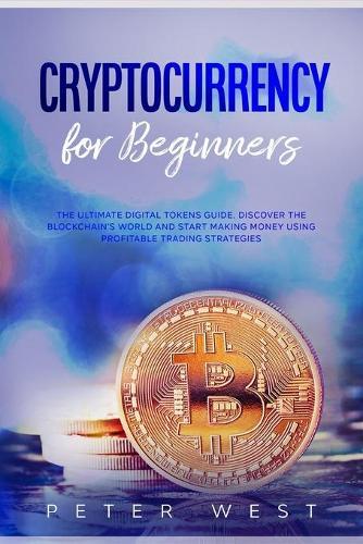 Cryptocurrency for Beginners: The Ultimate Digital Tokens Guide. Discover the Blockchain's World and Start Making Money Using Profitable Trading Strategies.