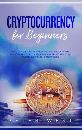 Cryptocurrency for Beginners: The Ultimate Digital Tokens Guide. Discover the Blockchain's World and Start Making Money Using Profitable Trading Strategies.