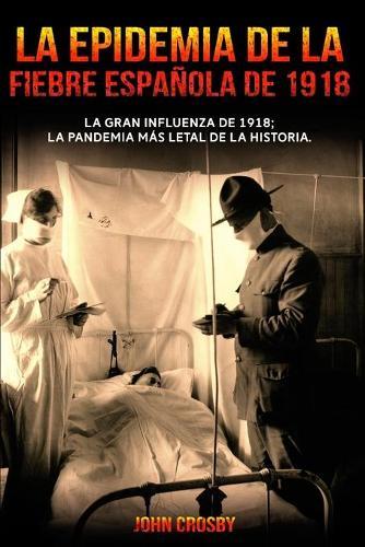 La Epidemia De La Fiebre Espanola De 1918: La Gran Influenza De 1918; La Pandemia Mas Letal De La Historia.