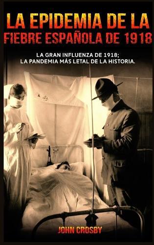 La Epidemia De La Fiebre Espanola De 1918: La Gran Influenza De 1918; La Pandemia Mas Letal De La Historia.
