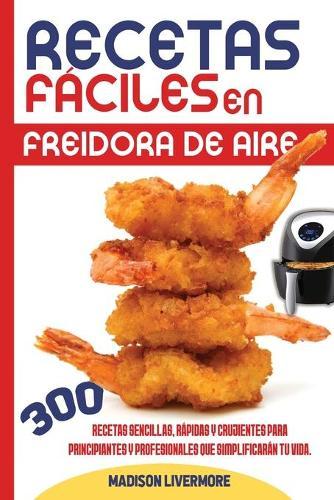 Recetas Faciles En Freidora De Aire (SPANISH VERSION): 300 Effortless, Quick and Easy Crispy Recipes for Beginners and Advanced to Simplify Your Life