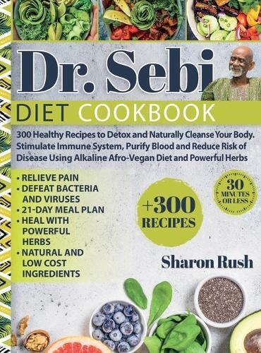 Dr. Sebi: 300 Healthy Recipes to Detox and Naturally Cleanse Your Body. Stimulate Immune System, Purify Blood and Reduce Risk of Disease Using Alkaline Afro-Vegan Diet and Powerful Herbs