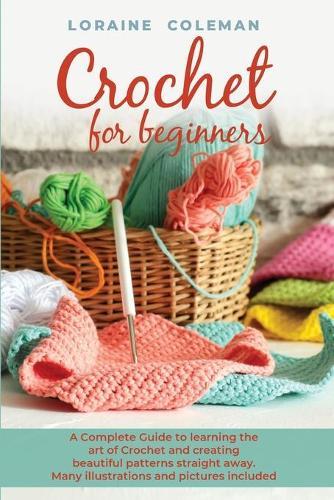 Crochet for Beginners: A Complete Guide To Learning the Art of Crochet and creating beautiful patterns straight away. Many Illustrations and Pictures Included.