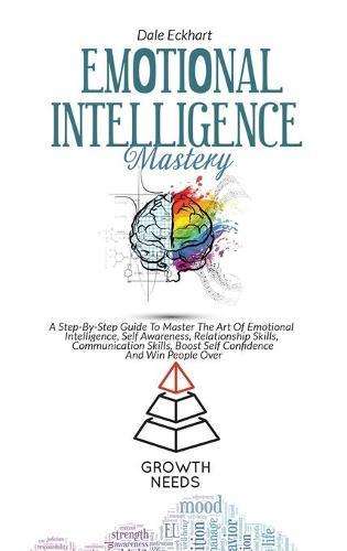 Emotional Intelligence Mastery: A Step By Step Guide To Master The Art Of Emotional Intelli gence, Self Awareness, Relationship Skills, Communication Skills, Boost Self Confidence And Win People Over