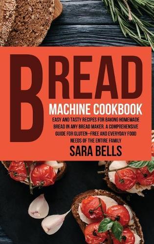 Bread Machine Cookbook: Easy and Tasty Recipes for Baking Homemade Bread in Any Bread Maker. A Comprehensive Guide for Gluten-Free and Everyday Food needs of the Entire Family