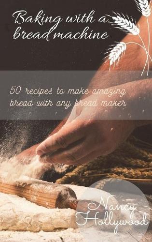 Baking with a Bread Machine: 50 recipes to make amazing bread with any bread maker