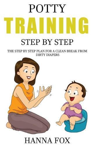 Potty Training Step by Step: The Step by Step Plan for a Clean Break from Dirty Diapers