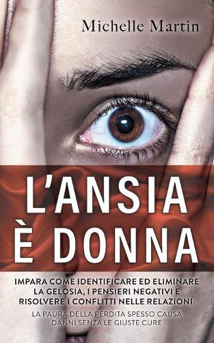 L'Ansia e Donna: Impara Come Identificare ed Eliminare la Gelosia, i Pensieri Negativi e Risolvere i Conflitti nelle Relazioni: la Paura Della perdita Spesso Causa Danni Senza le Giuste Cure