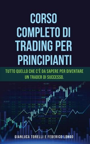 Corso Completo Di Trading Per Principianti: Tutto quello che c'e da sapere per diventare un trader di successo.