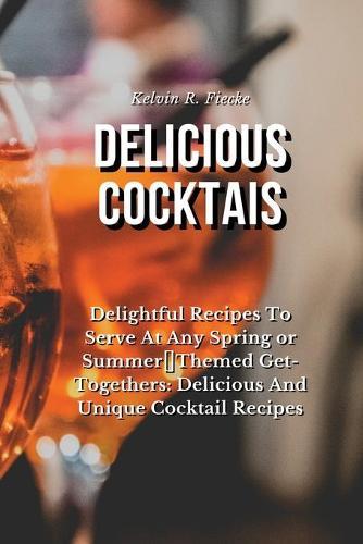 Delicious Cocktails: Delightful Recipes To Serve At Any Spring or Summer Themed Get-Togethers: Delicious And Unique Cocktail Recipes