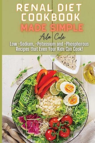 Renal Diet Cookbook Made Simple: Low -Sodium, -Potassium and -Phosphorous Recipes that Even Your Kids Can Cook!