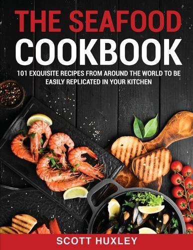 The Seafood Cookbook: 101 Exquisite Recipes From Around The World To Be Easily Replicated in Your Kitchen