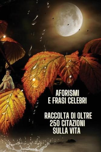 Aphorisms and Famous Phrases - Raccolta Di Aforismi E Di Frasi Celebri Sul Senso Della Vita: Vuoi Diventare Saggio Agli Occhi Degli Altri ? Grazie a Questo Libro Acquisirai Consapevolezza ! Paperback Version - Italian Language Edition