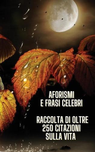 Aphorisms and Famous Phrases - Raccolta Di Aforismi E Di Frasi Celebri Sul Senso Della Vita: Vuoi Diventare Saggio Agli Occhi Degli Altri ? Grazie a Questo Libro Acquisirai Consapevolezza ! Rigid Cover Version - Italian Language Edition