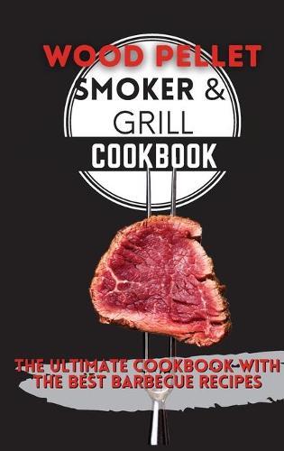 Wood Pellet Smoker & Grill Cookbook: The Ultimate Cookbook With the Best Barbecue Recipes