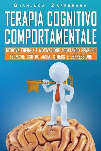 Terapia Cognitivo Comportamentale: Ritrova energia e motivazione adottando semplici tecniche contro ansia, stress e depressione