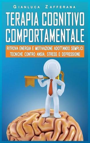 Terapia Cognitivo Comportamentale: Ritrova energia e motivazione adottando semplici tecniche contro ansia, stress e depressione