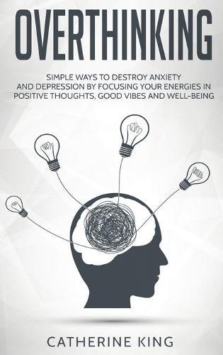 Overthinking: Simple Ways to Destroy Anxiety and Depression by Focusing Your Energies in Positive Thoughts, Good Vibes and Well-Being