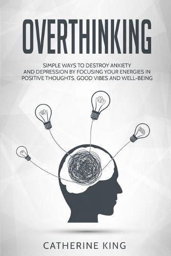 Overthinking: Simple Ways to Destroy Anxiety and Depression by Focusing Your Energies in Positive Thoughts, Good Vibes and Well-Being