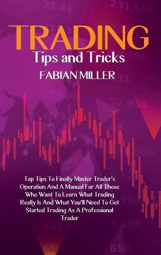 Trading Tips And Tricks: Top Tips To Finally Master Trader's Operation And A Manual For All Those Who Want To Learn What Trading Really Is And What You'll Need To Get Started Trading As A Professional Trader