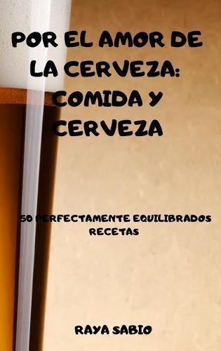 Por El Amor de la Cerveza: Comida Y Cerveza 50 Perfectamente Equilibrados Recetas Raya