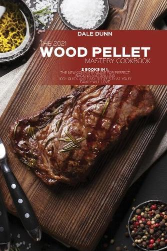 The 2021 Wood Pellet Mastery Cookbook: 2 Books in 1: The New Complete Guide for Perfect Smoking and Grilling 100+ Quick and Easy Recipes That Your Family Will Love