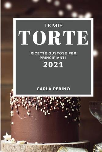 Le Mie Torte 2021 (My Cake Recipes 2021 Italian Edition): Ricette Gustose Per Principianti