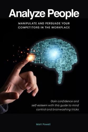 Analyze People: Manipulate and persuade your competitors in the workplace. Gain confidence and self-esteem with this guide to mind control and brainwashing tricks.