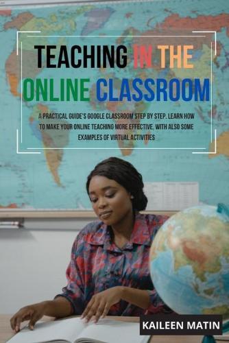 Teaching in the online classroom: A Practical Guide's Google Classroom Step by Step. Learn How to Make Your Online Teaching More Effective, with Also Some Examples of Virtual Activities