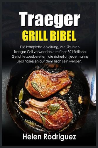 Traeger Grill Bibel: Die komplette Anleitung, wie Sie Ihren Traeger-Grill verwenden, um über 80 köstliche Gerichte zuzubereiten, die sicherlich jedermanns Lieblingsessen auf dem Tisch sein werden.