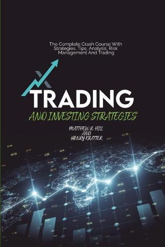 Trading And Investing Strategies: The Complete Crash Course With Strategies, Tips, Analysis, Risk Management And Trading