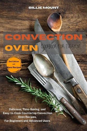 Convection Oven Cookbook for Everyone: Delicious, Time-Saving, and Easy-to-Cook Countertop Convection Oven Recipes. For Beginners and Advanced Users