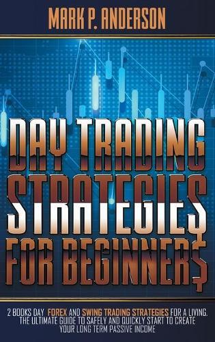 Day Trading Strategies for Beginners: 2 Books Day Forex and Swing Trading Strategies for a Living. The Ultimate Guide to Safely and Quickly Start to Create your Long Term Passive Income