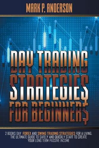 Day Trading Strategies for Beginners: 2 Books Day Forex and Swing Trading Strategies for a Living. The Ultimate Guide to Safely and Quickly Start to Create your Long Term Passive Income