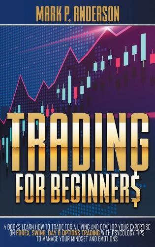 Trading for Beginners: 4 Books Learn how to Trade for a Living and Develop Your Expertise on Forex, Swing, Day and Options Trading with Psycology Tips to Manage Your Mindset and Emotion