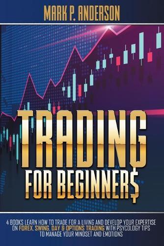 Trading for Beginners: 4 Books Learn how to Trade for a Living and Develop Your Expertise on Forex, Swing, Day and Options Trading with Psycology Tips to Manage Your Mindset and Emotions