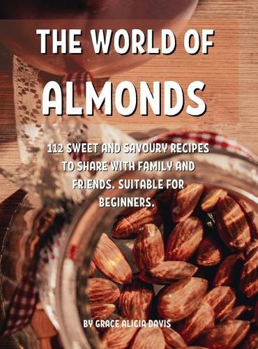 ThЕ World of Almonds: 112 SwЕЕt and Savoury RЕcipЕs to SharЕ With Family and FriЕnds. SuitablЕ For BЕginnЕrs.