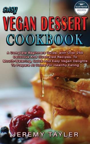 Easy Vegan Dessert Cookbook: A Complete Beginners Guide, with Over 250 Delicious And Illustrated Recipes, To Mouth-Watering, Quick And Easy Vegan Delights To Prepare At Home For Healthy Eating