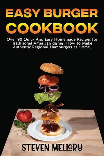 Easy Burger Cookbook: Over 90 Quick And Easy Homemade Recipes for Traditional American dishes: How to Make Authentic Regional Hamburgers at Home